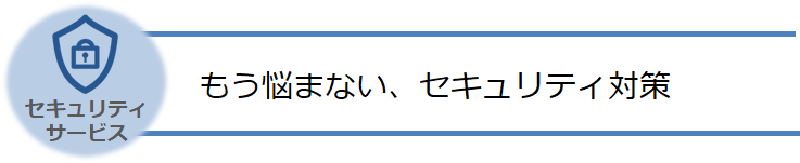 もう悩まないセキュリティ対策