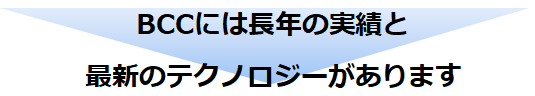 BCCには長年の実績と最新のテクノロジーがあります