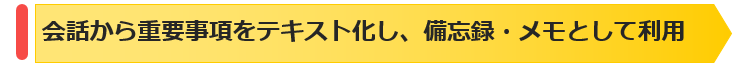 会話から重要事項をテキスト化し、備忘録・メモとして利用