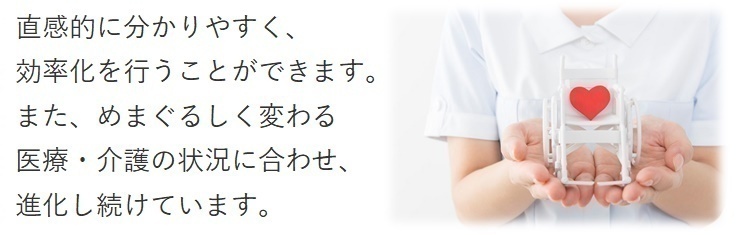 直感的に分かりやすく、効率化を行うことができます。また、めまぐるしく変わる医療・介護の状況に合わせ、進化し続けます。