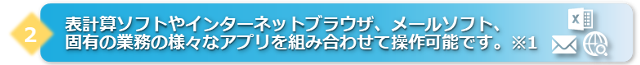 表計算ソフトやインターネットブラウザ、メールソフト、固有の業務の様々なアプリを組み合わせて操作可能です。